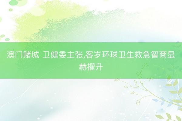 澳门赌城 卫健委主张,客岁环球卫生救急智商显赫擢升