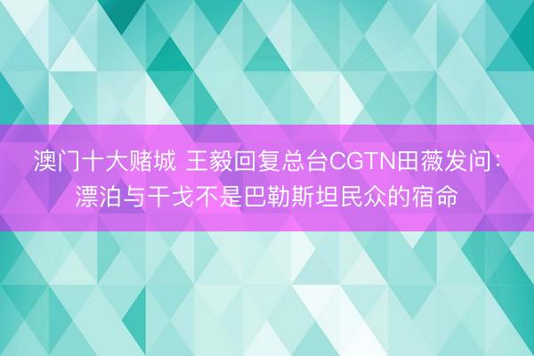 澳门十大赌城 王毅回复总台CGTN田薇发问：漂泊与干戈不是巴勒斯坦民众的宿命