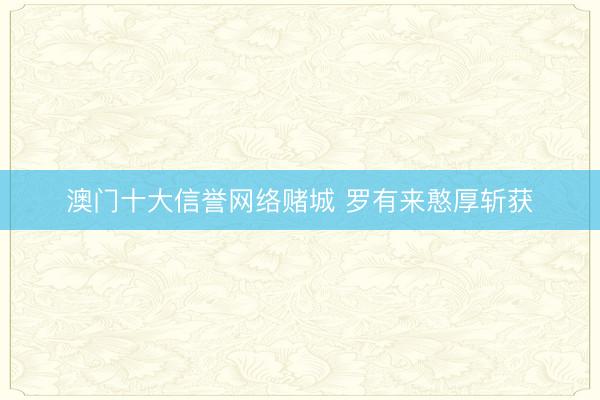 澳门十大信誉网络赌城 罗有来憨厚斩获