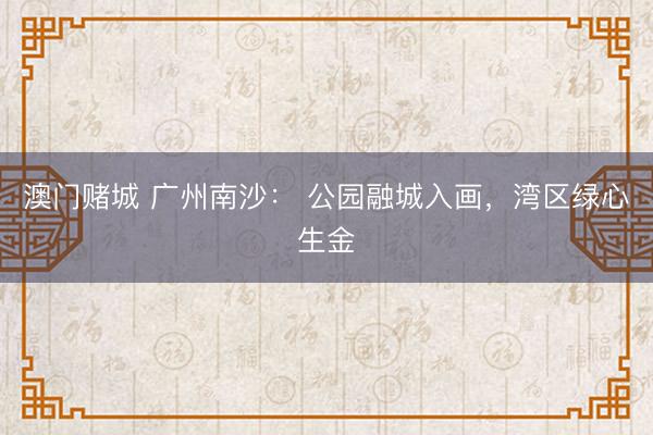 澳门赌城 广州南沙: 公园融城入画,湾区绿心生金