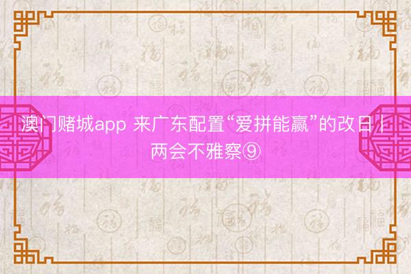 澳门赌城app 来广东配置“爱拼能赢”的改日 | 两会不雅察⑨