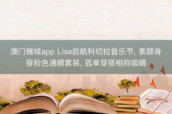 澳门赌城app Lisa启航科切拉音乐节, 素颜身穿粉色通顺套装, 孤单穿搭相称吸睛
