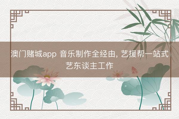 澳门赌城app 音乐制作全经由， 艺援帮一站式艺东谈主工作