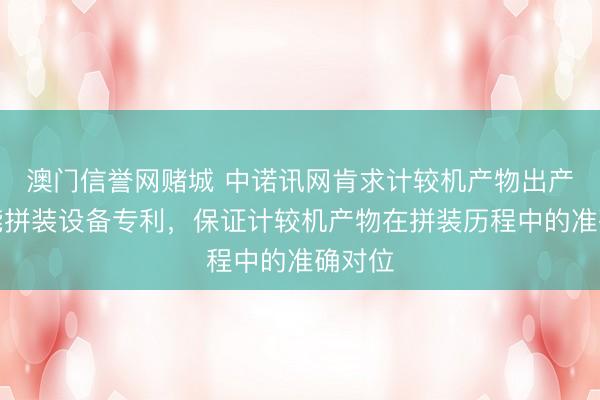 澳门信誉网赌城 中诺讯网肯求计较机产物出产用智能拼装设备专利，保证计较机产物在拼装历程中的准确对位