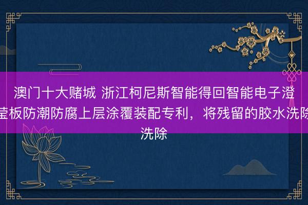 澳门十大赌城 浙江柯尼斯智能得回智能电子澄莹板防潮防腐上层涂覆装配专利，将残留的胶水洗除
