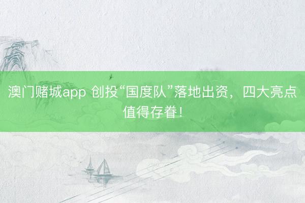 澳门赌城app 创投“国度队”落地出资，四大亮点值得存眷！