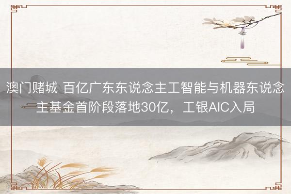澳门赌城 百亿广东东说念主工智能与机器东说念主基金首阶段落地30亿，工银AIC入局