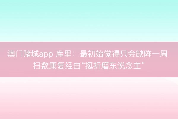 澳门赌城app 库里:最初始觉得只会缺阵一周 扫数康复经由“挺折磨东说念主”