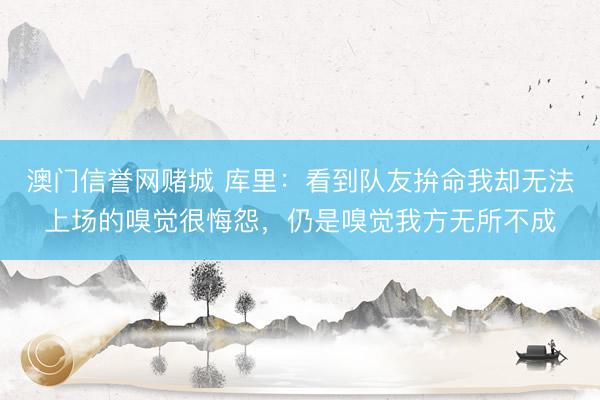 澳门信誉网赌城 库里：看到队友拚命我却无法上场的嗅觉很悔怨，仍是嗅觉我方无所不成