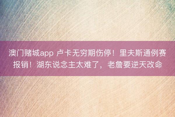 澳门赌城app 卢卡无穷期伤停！里夫斯通例赛报销！湖东说念主太难了，老詹要逆天改命
