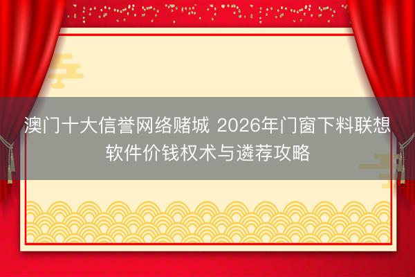 澳门十大信誉网络赌城 2026年门窗下料联想软件价钱权术与遴荐攻略