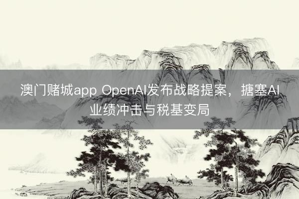 澳门赌城app OpenAI发布战略提案,搪塞AI业绩冲击与税基变局