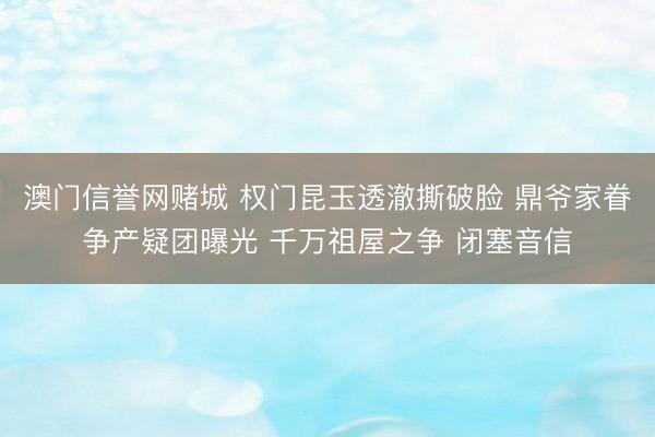 澳门信誉网赌城 权门昆玉透澈撕破脸 鼎爷家眷争产疑团曝光 千万祖屋之争 闭塞音信
