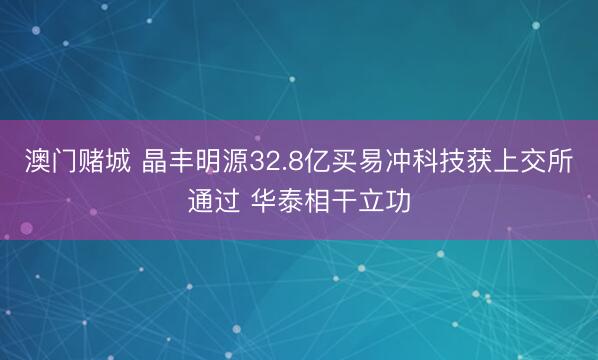 澳门赌城 晶丰明源32.8亿买易冲科技获上交所通过 华泰相干立功