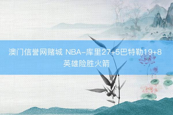 澳门信誉网赌城 NBA-库里27+5巴特勒19+8 英雄险胜火箭