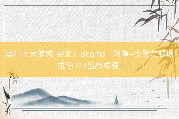澳门十大赌城 突发!Shams:阿隆-戈登左腿筋拉伤 G7出战成疑!