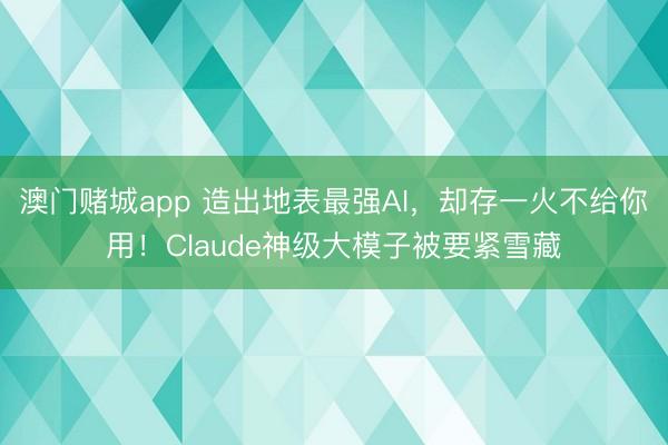 澳门赌城app 造出地表最强AI,却存一火不给你用!Claude神级大模子被要紧雪藏