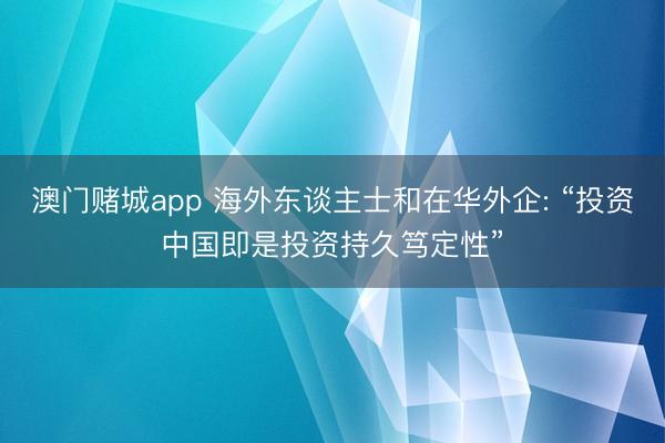 澳门赌城app 海外东谈主士和在华外企: “投资中国即是投资持久笃定性”