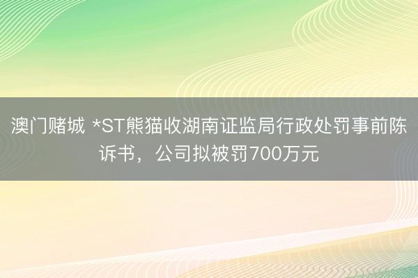 澳门赌城 *ST熊猫收湖南证监局行政处罚事前陈诉书，公司拟被罚700万元