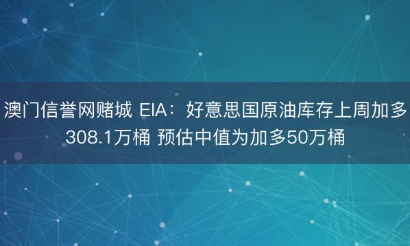 澳门信誉网赌城 EIA：好意思国原油库存上周加多308.1万桶 预估中值为加多50万桶