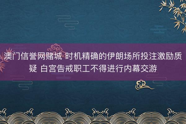 澳门信誉网赌城 时机精确的伊朗场所投注激励质疑 白宫告戒职工不得进行内幕交游
