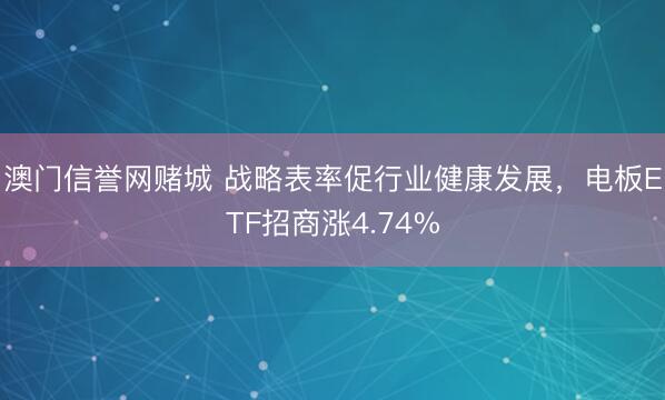 澳门信誉网赌城 战略表率促行业健康发展,电板ETF招商涨4.74%