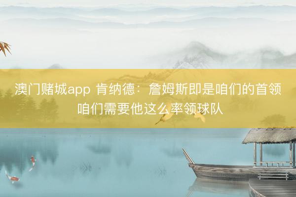澳门赌城app 肯纳德:詹姆斯即是咱们的首领 咱们需要他这么率领球队