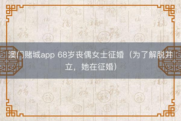 澳门赌城app 68岁丧偶女士征婚(为了解脱并立,她在征婚)