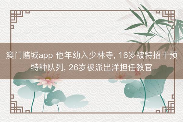 澳门赌城app 他年幼入少林寺, 16岁被特招干预特种队列, 26岁被派出洋担任教官
