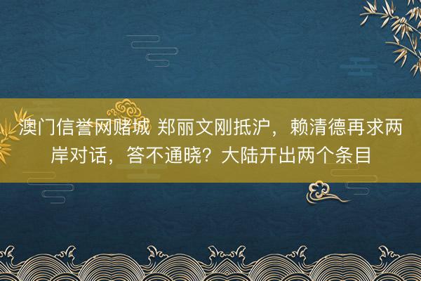 澳门信誉网赌城 郑丽文刚抵沪,赖清德再求两岸对话,答不通晓?大陆开出两个条目