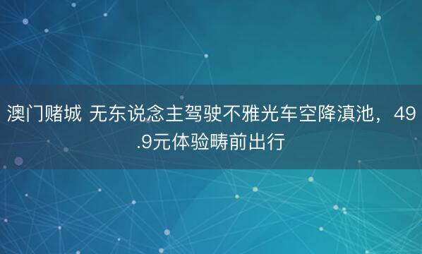 澳门赌城 无东说念主驾驶不雅光车空降滇池,49.9元体验畴前出行