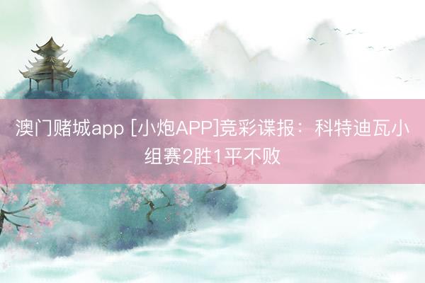 澳门赌城app [小炮APP]竞彩谍报：科特迪瓦小组赛2胜1平不败