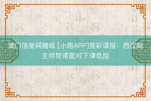 澳门信誉网赌城 [小炮APP]竞彩谍报：西汉姆主帅努诺面对下课危险