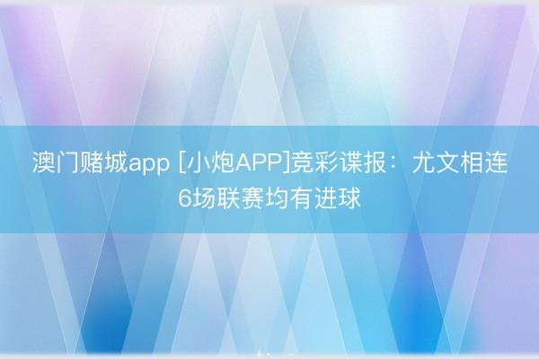 澳门赌城app [小炮APP]竞彩谍报：尤文相连6场联赛均有进球