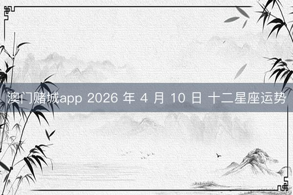 澳门赌城app 2026 年 4 月 10 日 十二星座运势