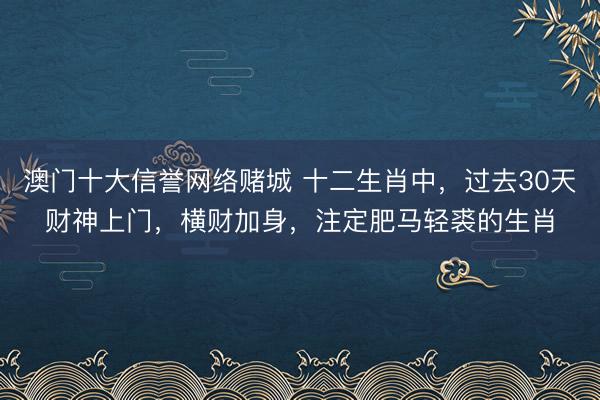 澳门十大信誉网络赌城 十二生肖中,过去30天财神上门,横财加身,注定肥马轻裘的生肖