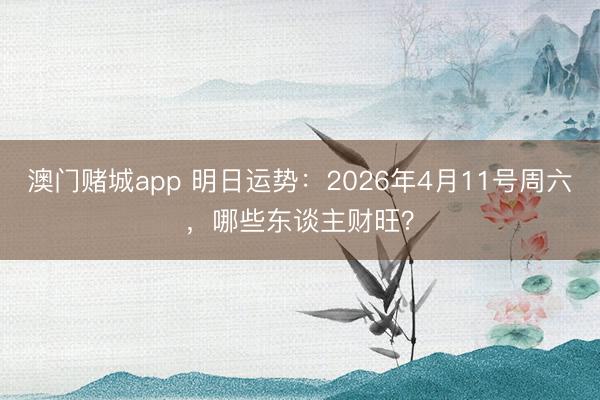 澳门赌城app 明日运势：2026年4月11号周六，哪些东谈主财旺？