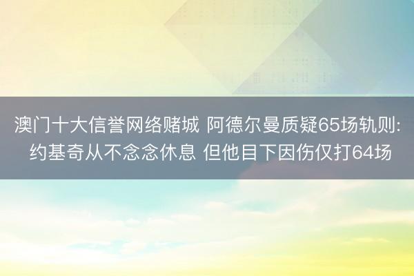 澳门十大信誉网络赌城 阿德尔曼质疑65场轨则: 约基奇从不念念休息 但他目下因伤仅打64场