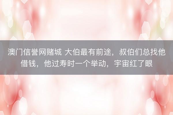 澳门信誉网赌城 大伯最有前途，叔伯们总找他借钱，他过寿时一个举动，宇宙红了眼