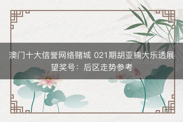 澳门十大信誉网络赌城 021期胡亚楠大乐透展望奖号:后区走势参考