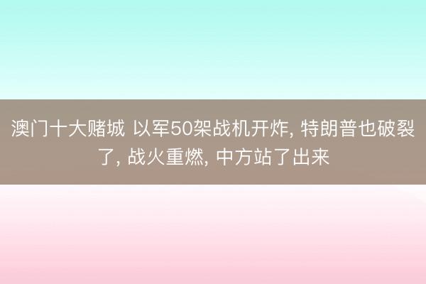 澳门十大赌城 以军50架战机开炸， 特朗普也破裂了， 战火重燃， 中方站了出来
