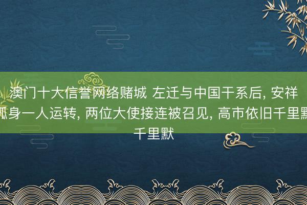 澳门十大信誉网络赌城 左迁与中国干系后, 安祥孤身一人运转, 两位大使接连被召见, 高市依旧千里默
