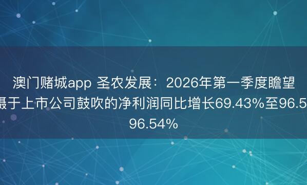 澳门赌城app 圣农发展：2026年第一季度瞻望包摄于上市公司鼓吹的净利润同比增长69.43%至96.54%