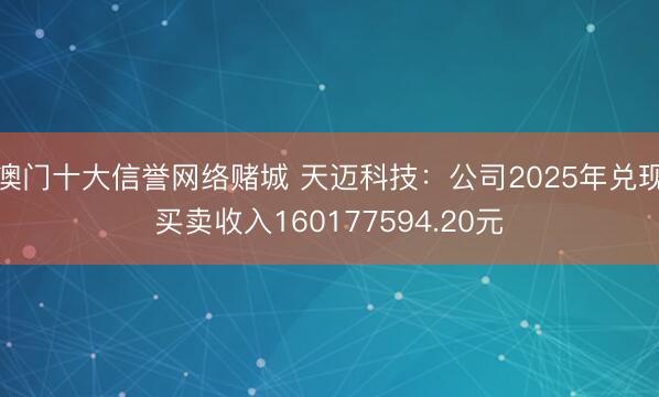 澳门十大信誉网络赌城 天迈科技：公司2025年兑现买卖收入160177594.20元