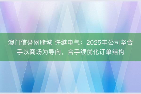 澳门信誉网赌城 许继电气:2025年公司坚合手以商场为导向,合手续优化订单结构