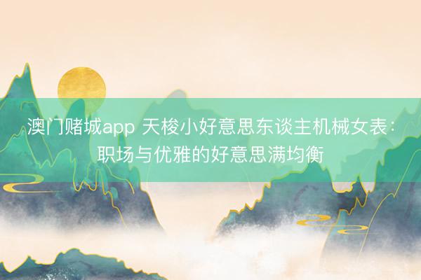 澳门赌城app 天梭小好意思东谈主机械女表:职场与优雅的好意思满均衡