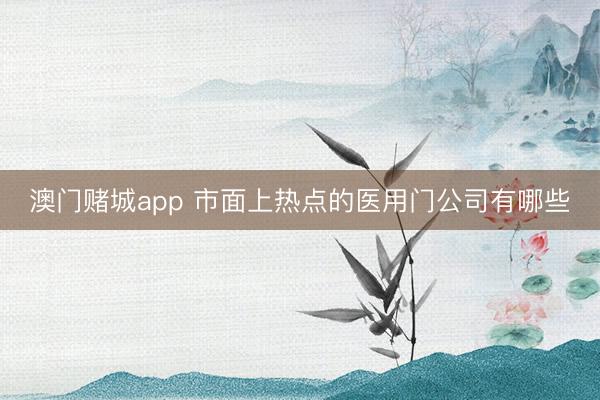 澳门赌城app 市面上热点的医用门公司有哪些
