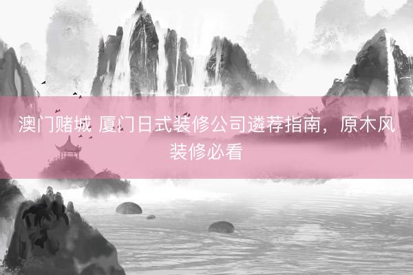 澳门赌城 厦门日式装修公司遴荐指南，原木风装修必看