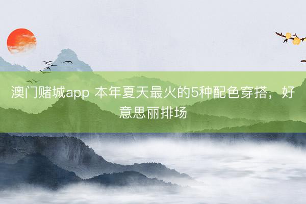 澳门赌城app 本年夏天最火的5种配色穿搭,好意思丽排场