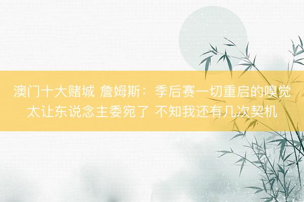澳门十大赌城 詹姆斯：季后赛一切重启的嗅觉太让东说念主委宛了 不知我还有几次契机
